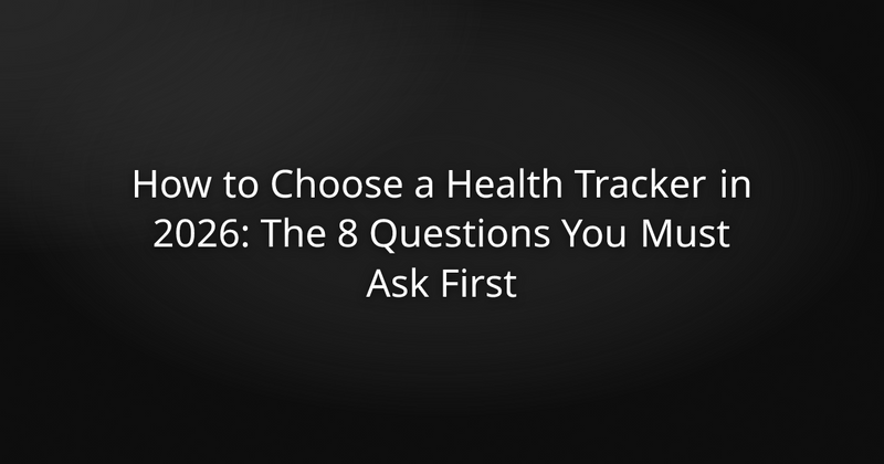 How to Choose a Health Tracker in 2026: The 8 Questions You Must Ask First