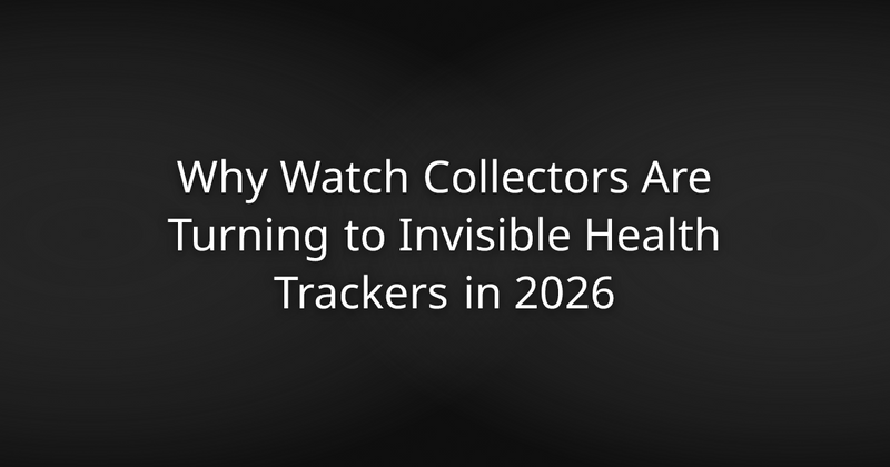 Why Watch Collectors Are Turning to Invisible Health Trackers in 2026